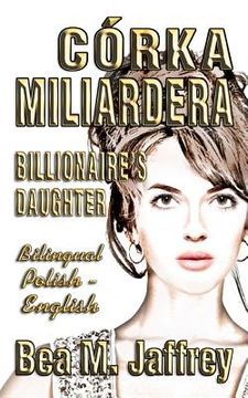 portada Córka Miliardera - Billionaire'S Daughter - Wydanie Dwujezyczne - Bilingual "Side by Side" Edition - po Polsku i po Angielsku: English and Polish: Polish: (in Polaco)