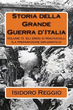 portada Storia della Grande Guerra d'Italia - Volume 13: Gli eredi di Machiavelli (La preparazione diplomatica) (en Italiano)