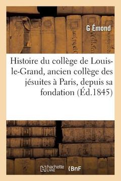 portada Histoire Du Collège de Louis-Le-Grand, Ancien Collège Des Jésuites À Paris, Depuis Sa Fondation: Jusqu'en 1830 (en Francés)