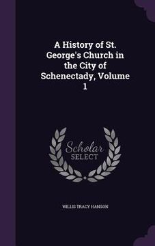 portada A History of St. George's Church in the City of Schenectady, Volume 1 (en Inglés)