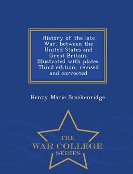 portada History of the Late War, Between the United States and Great Britain. Illustrated with Plates. Third Edition, Revised and Corrected - War College Seri (en Inglés)