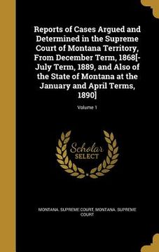 portada Reports of Cases Argued and Determined in the Supreme Court of Montana Territory, From December Term, 1868[-July Term, 1889, and Also of the State of (en Inglés)