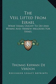 portada the veil lifted from israel: what israel ought to do and hymns and hebrew melodies for israel