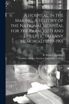 portada A Hospital in the Making. A History of the National Hospital for the Paralysed and Epileptic (Albany Memorial) 1859-1901 (in English)