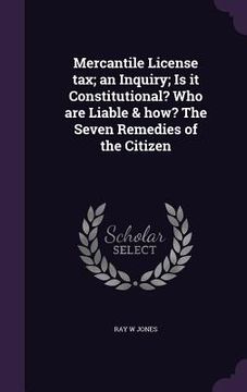 portada Mercantile License tax; an Inquiry; Is it Constitutional? Who are Liable & how? The Seven Remedies of the Citizen (en Inglés)