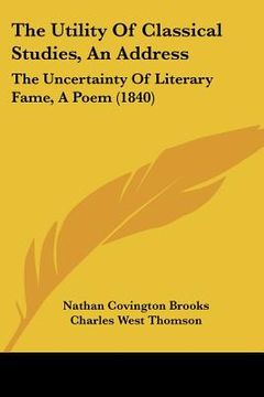 portada the utility of classical studies, an address: the uncertainty of literary fame, a poem (1840) (en Inglés)
