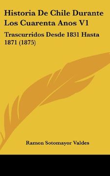 portada Historia de Chile Durante los Cuarenta Anos v1: Trascurridos Desde 1831 Hasta 1871 (1875)