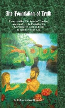 portada The Foundation of Truth: Understanding the Apostles' Teaching Adam and Eve in Pursuit of the Knowledge of Good and Evil to Become Wise as God (en Inglés)