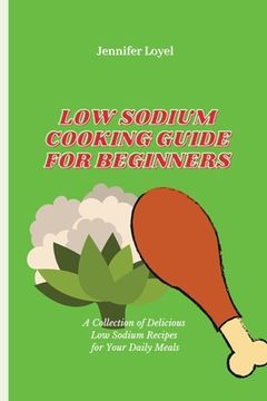 portada Low Sodium Cooking Guide for Beginners: A Collection of Delicious Low Sodium Recipes for Your Daily Meals (en Inglés)
