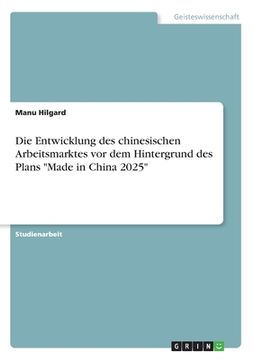 portada Die Entwicklung des chinesischen Arbeitsmarktes vor dem Hintergrund des Plans "Made in China 2025" (en Alemán)