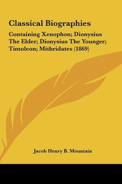 portada classical biographies: containing xenophon; dionysius the elder; dionysius the younger; timoleon; mithridates (1869) (en Inglés)