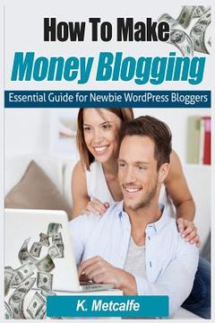 portada How To Make Money Blogging: Essential Guide for Newbie WordPress Bloggers (en Inglés)