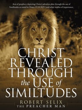 portada Christ Revealed Through the Use of Similtudes: Acts of Prophecy Depicting Christ's Salvation Plan Through the Use of Similitudes as Stated in Hosea 12 (en Inglés)