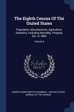 portada The Eighth Census Of The United States: Population, Manufactures, Agriculture, Statistics, Including Mortality, Property, Etc. In 1860; Volume 3 (en Inglés)