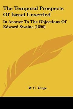 portada the temporal prospects of israel unsettled: in answer to the objections of edward swaine (1850) (en Inglés)