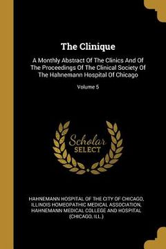 portada The Clinique: A Monthly Abstract Of The Clinics And Of The Proceedings Of The Clinical Society Of The Hahnemann Hospital Of Chicago;