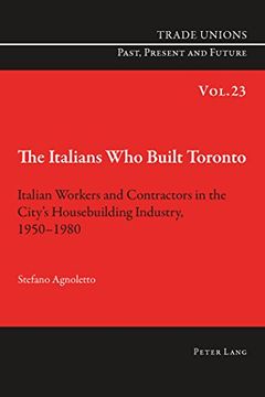 portada The Italians Who Built Toronto: Italian Workers and Contractors in the City's Housebuilding Industry, 1950-1980 (Trade Unions Past, Present and Future)