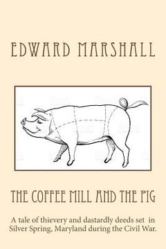 portada The Coffee Mill and the Pig: A tale of thievery and dastardly deeds in Silver Spring, Maryland set during the Civil War. (en Inglés)