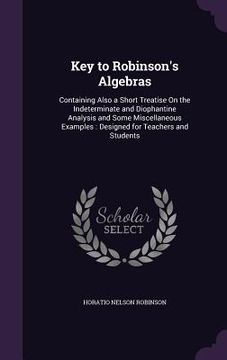 portada Key to Robinson's Algebras: Containing Also a Short Treatise On the Indeterminate and Diophantine Analysis and Some Miscellaneous Examples: Design (en Inglés)