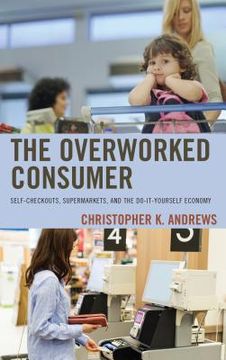 portada The Overworked Consumer: Self-Checkouts, Supermarkets, and the Do-It-Yourself Economy (in English)