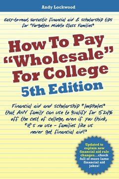 portada How to Pay "Wholesale" for College - 5th Edition: Financial aid and scholarship "loopholes" that ANY family can use to qualify for 52.4% off the cost (in English)