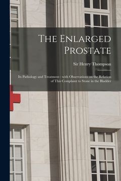 portada The Enlarged Prostate: Its Pathology and Treatment: With Observations on the Relation of This Complaint to Stone in the Bladder (en Inglés)