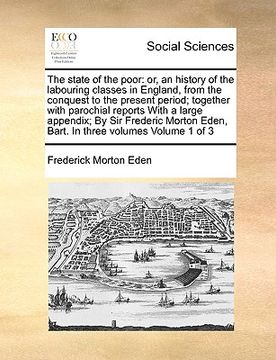 portada the state of the poor: or, an history of the labouring classes in england, from the conquest to the present period; together with parochial r (en Inglés)