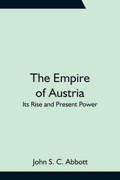 portada The Empire of Austria; Its Rise and Present Power (en Inglés)
