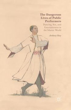 portada The Dangerous Lives of Public Performers: Dancing, Sex, and Entertainment in the Islamic World (en Inglés)