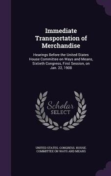 portada Immediate Transportation of Merchandise: Hearings Before the United States House Committee on Ways and Means, Sixtieth Congress, First Session, on Jan (en Inglés)