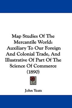portada map studies of the mercantile world: auxiliary to our foreign and colonial trade, and illustrative of part of the science of commerce (1890) (in English)