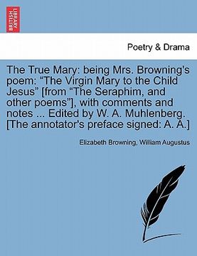 portada the true mary: being mrs. browning's poem: "the virgin mary to the child jesus" [from "the seraphim, and other poems"], with comments