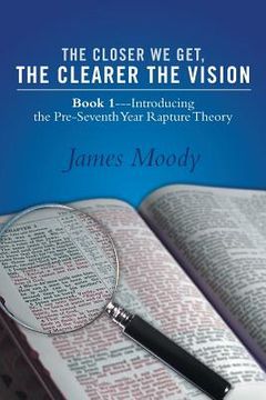 portada The Closer We Get, the Clearer the Vision: Book 1-Introducing the Pre-Seventh-Year Rapture Theory (en Inglés)