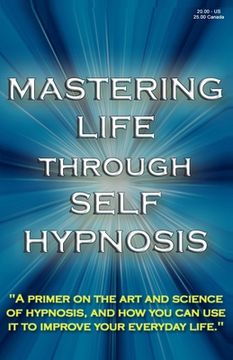 portada Mastering Life Through Self Hypnosis: "A primer on the art and science of hypnosis, and how you can use it to improve your everyday life." (in English)