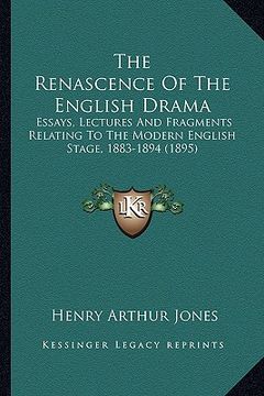 portada the renascence of the english drama the renascence of the english drama: essays, lectures and fragments relating to the modern englisessays, lectures (in English)