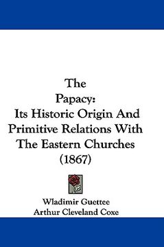 portada the papacy: its historic origin and primitive relations with the eastern churches (1867) (en Inglés)