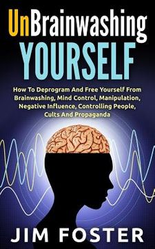 portada Unbrainwashing Yourself: How To Deprogram And Free Yourself From Brainwashing, Mind Control, Manipulation, Negative Influence, Controlling Peop (en Inglés)