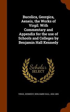 portada Bucolica, Georgica, Aeneis, the Works of Virgil. With Commentary and Appendix for the use of Schools and Colleges by Benjamin Hall Kennedy (en Inglés)