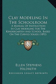 portada clay modeling in the schoolroom: a manual of instruction in clay modeling for the kindergarten and school, based on the curved solids (1892) (in English)