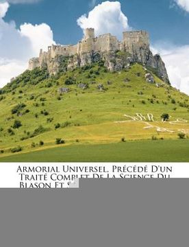portada Armorial Universel, Précédé D'un Traité Complet De La Science Du Blason Et Suivi D'un Supplément, Volume 1... (en Francés)