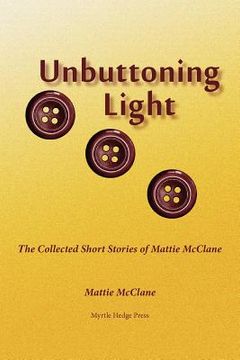 portada unbuttoning light: the collected short stories of mattie mcclane (en Inglés)