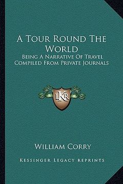 portada a tour round the world: being a narrative of travel compiled from private journals (en Inglés)