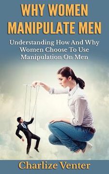 portada Why Women Manipulate Men: Understanding How and Why Women Choose to Use Manipulation On Men (en Inglés)
