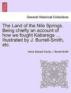 portada the land of the nile springs. being chiefly an account of how we fought kabarega ... illustrated by j. burrell-smith, etc. (en Inglés)