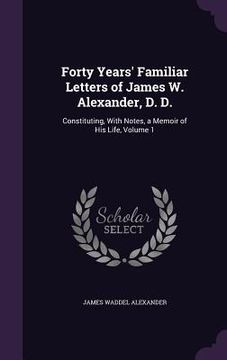portada Forty Years' Familiar Letters of James W. Alexander, D. D.: Constituting, With Notes, a Memoir of His Life, Volume 1