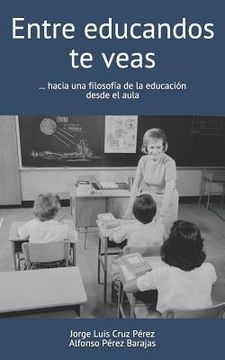 portada Entre Educandos Te Veas: Hacia Una Filosofía De La Educación Desde El Aula (colección Práctica Docente) (spanish Edition) (in Spanish)