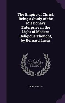 portada The Empire of Christ; Being a Study of the Missionary Enterprise in the Light of Modern Religious Thought, by Bernard Lucas (en Inglés)
