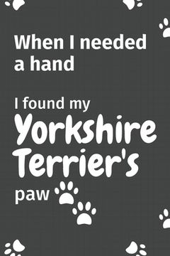portada When I needed a hand, I found my Yorkshire Terrier's paw: For Yorkshire Terrier Puppy Fans (en Inglés)
