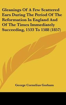 portada gleanings of a few scattered ears during the period of the reformation in england and of the times immediately succeeding, 1533 to 1588 (1857) (en Inglés)