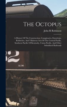 portada The Octopus; A History Of The Construction, Conspiracies, Extortions, Robberies, And Villainous Acts Of The Central Pacific, Southern Pacific Of Kentu (en Inglés)